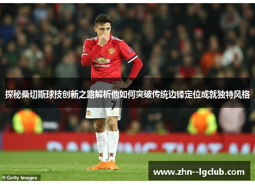 探秘桑切斯球技创新之路解析他如何突破传统边锋定位成就独特风格 探秘桑切斯球技创新之路解析他如何突破传统边锋定位成就独特风格