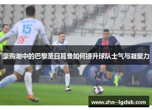 豪购潮中的巴黎圣日耳曼如何提升球队士气与凝聚力