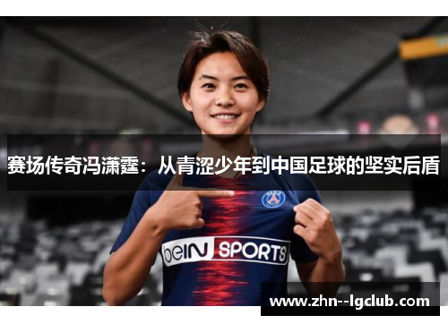 赛场传奇冯潇霆:从青涩少年到中国足球的坚实后盾 赛场传奇冯潇霆:从青涩少年到中国足球的坚实后盾