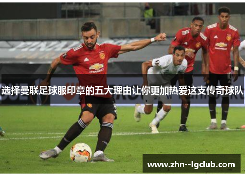 选择曼联足球服印章的五大理由让你更加热爱这支传奇球队 选择曼联足球服印章的五大理由让你更加热爱这支传奇球队