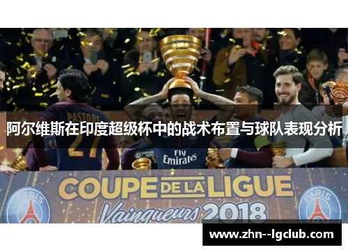 阿尔维斯在印度超级杯中的战术布置与球队表现分析 阿尔维斯在印度超级杯中的战术布置与球队表现分析