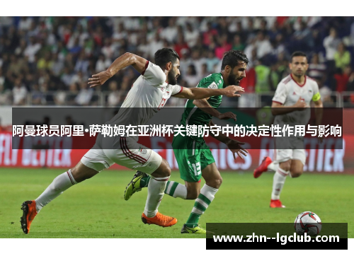 阿曼球员阿里·萨勒姆在亚洲杯关键防守中的决定性作用与影响 阿曼球员阿里·萨勒姆在亚洲杯关键防守中的决定性作用与影响