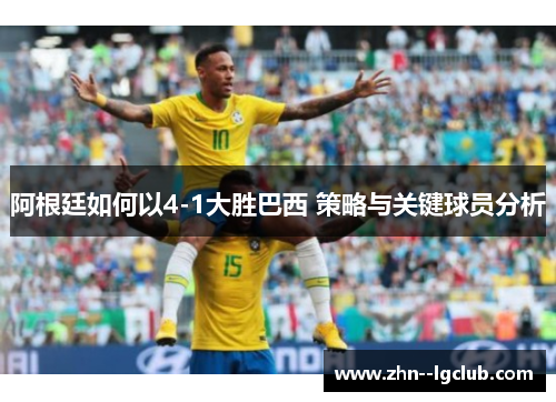 阿根廷如何以4-1大胜巴西 策略与关键球员分析 阿根廷如何以4-1大胜巴西 策略与关键球员分析