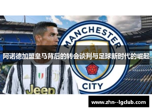 阿诺德加盟皇马背后的转会谈判与足球新时代的崛起 阿诺德加盟皇马背后的转会谈判与足球新时代的崛起
