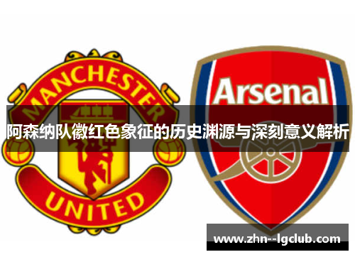 阿森纳队徽红色象征的历史渊源与深刻意义解析 阿森纳队徽红色象征的历史渊源与深刻意义解析