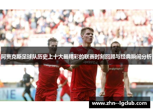 阿贾克斯足球队历史上十大最精彩的联赛时刻回顾与经典瞬间分析 阿贾克斯足球队历史上十大最精彩的联赛时刻回顾与经典瞬间分析