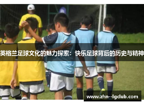 英格兰足球文化的魅力探索：快乐足球背后的历史与精神