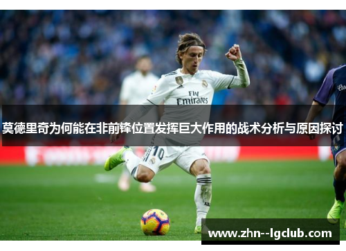 莫德里奇为何能在非前锋位置发挥巨大作用的战术分析与原因探讨 莫德里奇为何能在非前锋位置发挥巨大作用的战术分析与原因探讨
