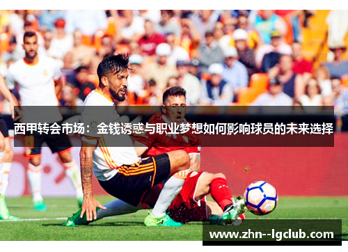 西甲转会市场：金钱诱惑与职业梦想如何影响球员的未来选择