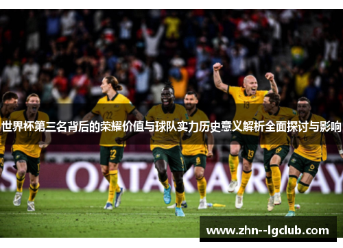 世界杯第三名背后的荣耀价值与球队实力历史意义解析全面探讨与影响