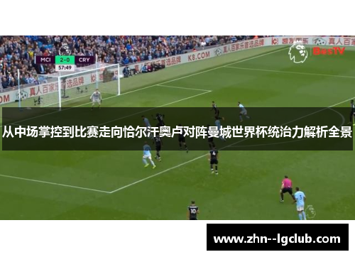 从中场掌控到比赛走向恰尔汗奥卢对阵曼城世界杯统治力解析全景