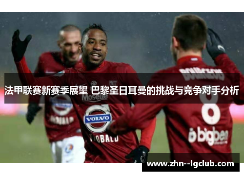 法甲联赛新赛季展望 巴黎圣日耳曼的挑战与竞争对手分析