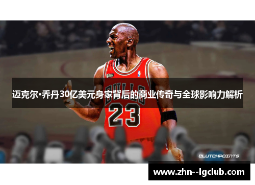 迈克尔·乔丹30亿美元身家背后的商业传奇与全球影响力解析