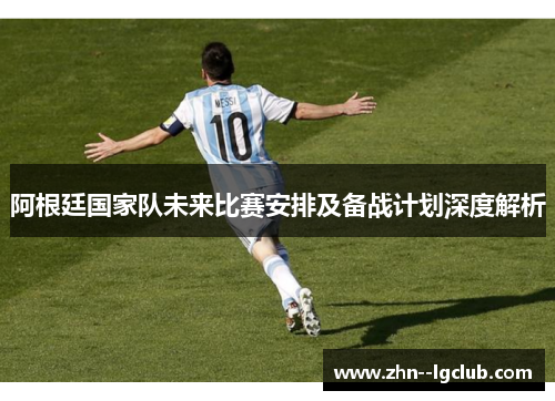 阿根廷国家队未来比赛安排及备战计划深度解析