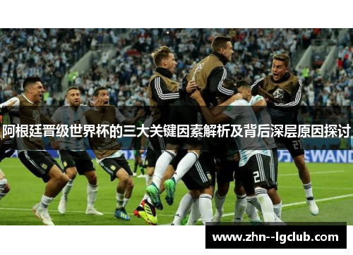 阿根廷晋级世界杯的三大关键因素解析及背后深层原因探讨