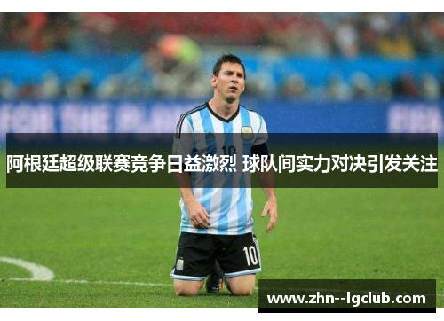 阿根廷超级联赛竞争日益激烈 球队间实力对决引发关注