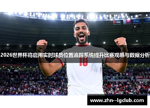 2026世界杯将启用实时球员位置追踪系统提升比赛观感与数据分析