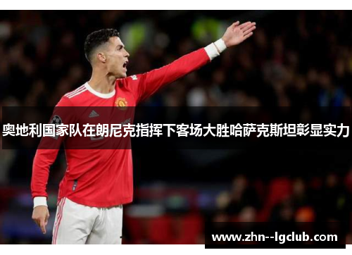 奥地利国家队在朗尼克指挥下客场大胜哈萨克斯坦彰显实力