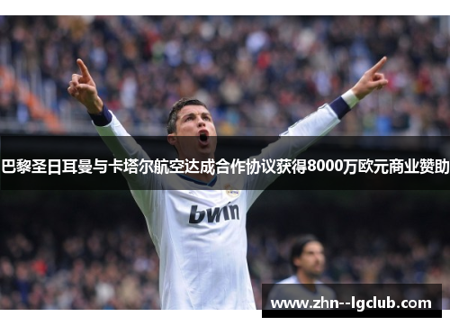 巴黎圣日耳曼与卡塔尔航空达成合作协议获得8000万欧元商业赞助