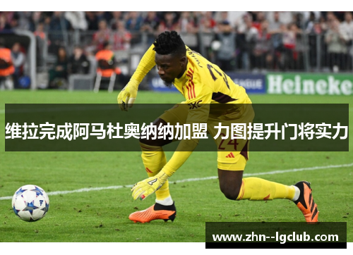 维拉完成阿马杜奥纳纳加盟 力图提升门将实力 维拉完成阿马杜奥纳纳加盟 力图提升门将实力