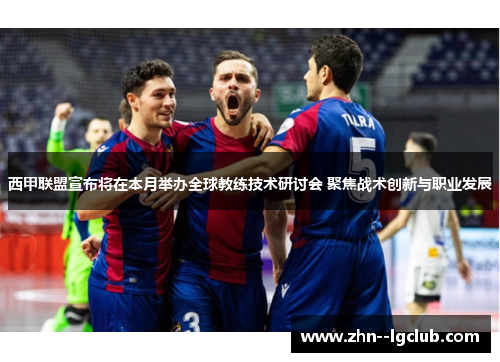 西甲联盟宣布将在本月举办全球教练技术研讨会 聚焦战术创新与职业发展