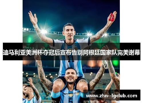 迪马利亚美洲杯夺冠后宣布告别阿根廷国家队完美谢幕