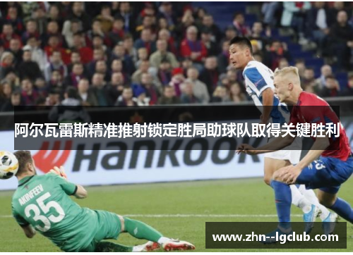 阿尔瓦雷斯精准推射锁定胜局助球队取得关键胜利 阿尔瓦雷斯精准推射锁定胜局助球队取得关键胜利