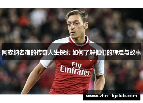 阿森纳名宿的传奇人生探索 如何了解他们的辉煌与故事