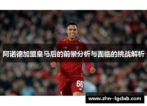 阿诺德加盟皇马后的前景分析与面临的挑战解析