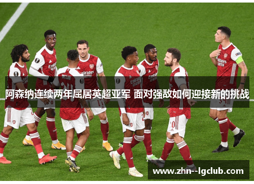阿森纳连续两年屈居英超亚军 面对强敌如何迎接新的挑战 阿森纳连续两年屈居英超亚军 面对强敌如何迎接新的挑战