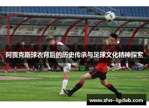 阿贾克斯球衣背后的历史传承与足球文化精神探索 阿贾克斯球衣背后的历史传承与足球文化精神探索
