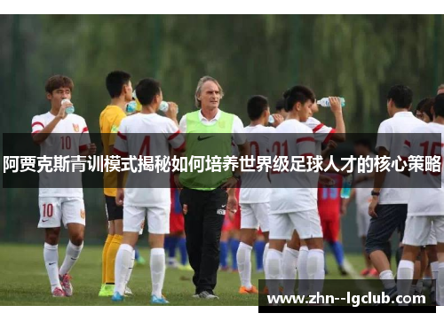 阿贾克斯青训模式揭秘如何培养世界级足球人才的核心策略 阿贾克斯青训模式揭秘如何培养世界级足球人才的核心策略