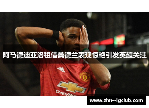 阿马德迪亚洛租借桑德兰表现惊艳引发英超关注