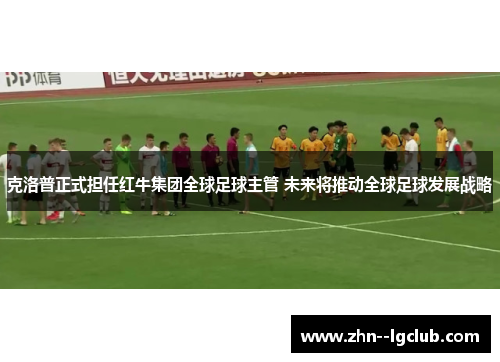 克洛普正式担任红牛集团全球足球主管 未来将推动全球足球发展战略