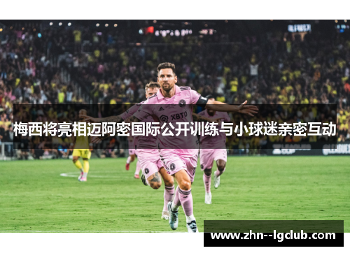 梅西将亮相迈阿密国际公开训练与小球迷亲密互动 梅西将亮相迈阿密国际公开训练与小球迷亲密互动