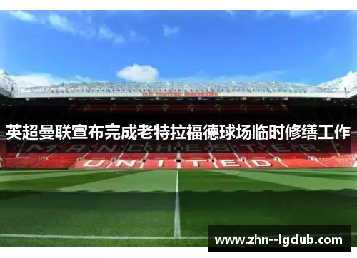 英超曼联宣布完成老特拉福德球场临时修缮工作 英超曼联宣布完成老特拉福德球场临时修缮工作