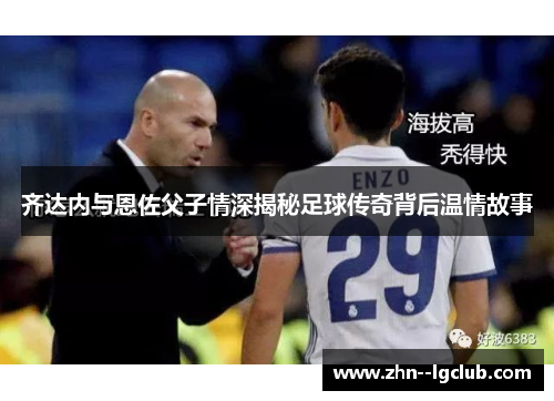 齐达内与恩佐父子情深揭秘足球传奇背后温情故事 齐达内与恩佐父子情深揭秘足球传奇背后温情故事