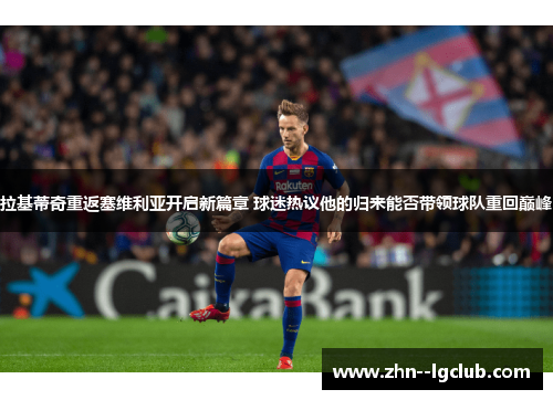拉基蒂奇重返塞维利亚开启新篇章 球迷热议他的归来能否带领球队重回巅峰